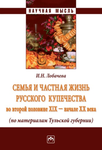 Ирина Николаевна Лобачева. Семья и частная жизнь русского купечества во второй половине XIX – начале XX века (по материалам Тульской губернии)