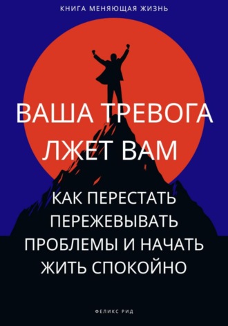Феликс Рид. Ваша тревога лжет вам. Как перестать пережевывать проблемы и начать жить спокойно
