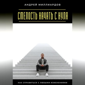 Обложка книги «Смелость начать с нуля. Как справиться с любыми изменениями»