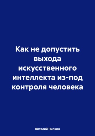 Виталий Евгеньевич Пилкин. Как не допустить выхода искусственного интеллекта из-под контроля человека