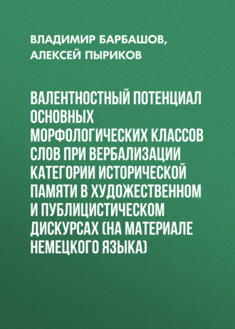 Обложка книги «Валентностный потенциал основных морфологических классов слов при вербализации категории исторической памяти в художественном и публицистическом дискурсах (на материале немецкого языка)»
