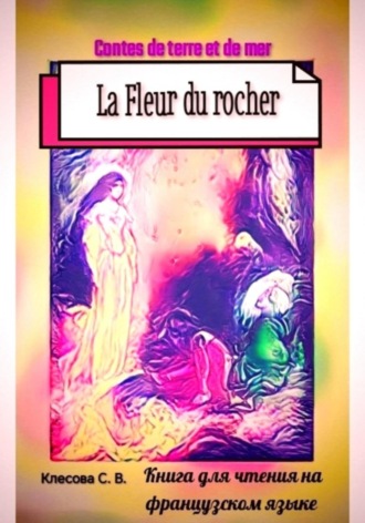 Обложка книги «La Fleur du rocher. Contes de terre et de mer. Книга для чтения на французском языке»
