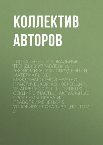 Обложка книги «Глобальные и локальные тренды в управлении, экономике, юриспруденции. Материалы ХIX Международной научно-практической конференции. 27 апреля 2022 г. (г. Липецк). Секция 3 (Часть1). Актуальные проблемы права и правоприменения в условиях глобализации. Том 2»