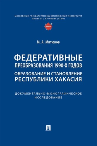 М. А. Митюков. Федеративные преобразования 1990-х годов. Образование и становление Республики Хакасия. Документально-монографическое исследование