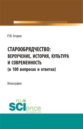 Роман Юрьевич Аторин. Старообрядчество: вероучение, история, культура и современность (в 100 вопросах и ответах). (Аспирантура, Бакалавриат, Магистратура). Монография.