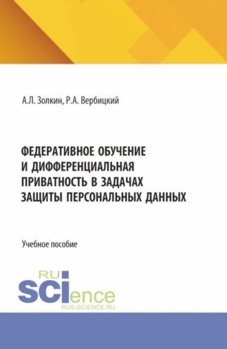 Александр Леонидович Золкин. Федеративное обучение и дифференциальная приватность в задачах защиты персональных данных. (Аспирантура, Бакалавриат, Магистратура). Учебное пособие.