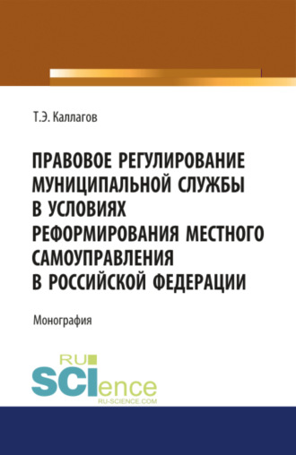 Таймураз Эльбрусович Каллагов. Правовое регулирование муниципальной службы в условиях реформирования местного самоуправления в Российской Федерации. (Аспирантура, Магистратура, Специалитет). Монография.