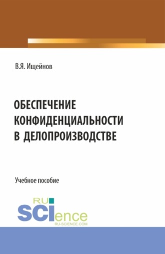 Вячеслав Яковлевич Ищейнов. Обеспечение конфиденциальности в делопроизводстве. (Аспирантура, Магистратура). Монография.
