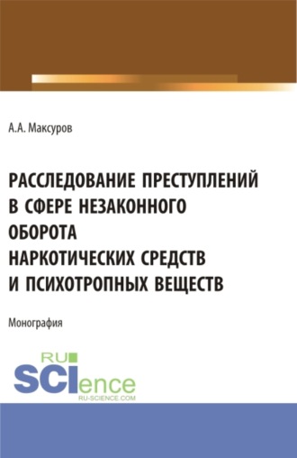 Алексей Анатольевич Максуров. Расследование претуплений в сфере незаконного оборота наркотических средств и психотропных веществ. (Аспирантура, Бакалавриат, Магистратура). Монография.