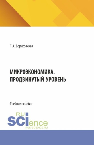 Татьяна Александровна Борисовская. Микроэкономика. Продвинутый уровень. (Аспирантура, Магистратура). Учебное пособие.