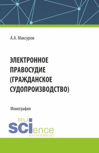 Алексей Анатольевич Максуров. Электронное правосудие (гражданское судопроизводство). (Аспирантура, Бакалавриат, Магистратура). Монография.