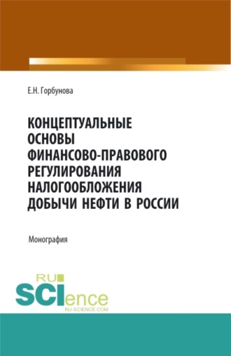 Елена Николаевна Горбунова. Концептуальные основы финансово-правового регулирования налогообложения добычи нефти в России. (Аспирантура, Бакалавриат, Магистратура). Монография.