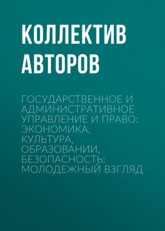 Обложка книги «Государственное и административное управление и право: экономика, культура, образовании, безопасность: молодежный взгляд»