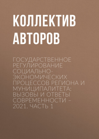 Обложка книги «Государственное регулирование социально-экономических процессов региона и муниципалитета: вызовы и ответы современности – 2021. Часть 1»