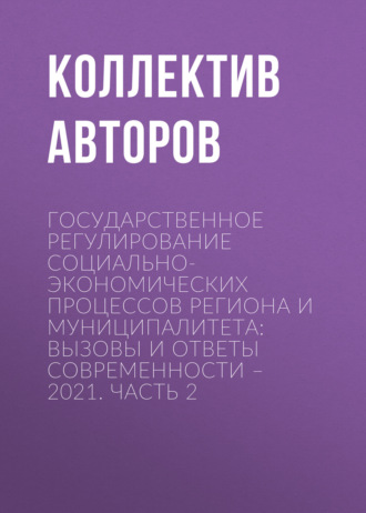 Обложка книги «Государственное регулирование социально-экономических процессов региона и муниципалитета: вызовы и ответы современности – 2021. Часть 2»