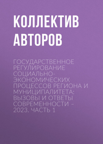 Коллектив авторов. Государственное регулирование социально-экономических процессов региона и муниципалитета: вызовы и ответы современности – 2023. Часть 1