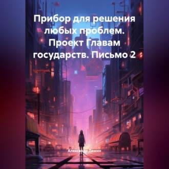 Обложка книги «Прибор для решения любых проблем. Проект Главам государств. Письмо 2.»