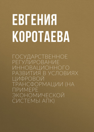 Евгения Коротаева. Государственное регулирование инновационного развития в условиях цифровой трансформации (на примере экономической системы АПК)