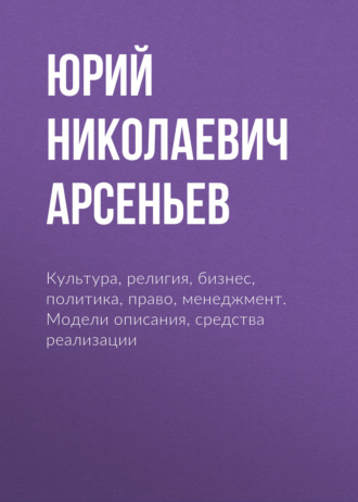 Юрий Николаевич Арсеньев. Культура, религия, бизнес, политика, право, менеджмент. Модели описания, средства реализации