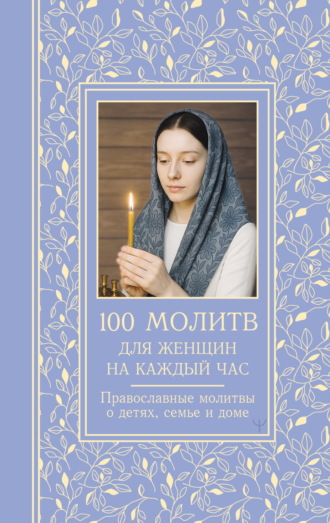 Обложка книги «100 молитв для женщин на каждый день и час. Православные молитвы о детях, семье и доме»