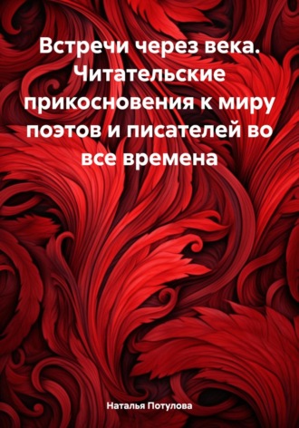 Наталья Потулова. Встречи через века. Читательские прикосновения к миру поэтов и писателей во все времена