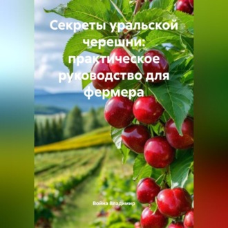 Обложка книги «Секреты уральской черешни: практическое руководство для фермера.»