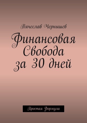 Вячеслав Чернышев. Финансовая свобода за 30 дней. Простая формула