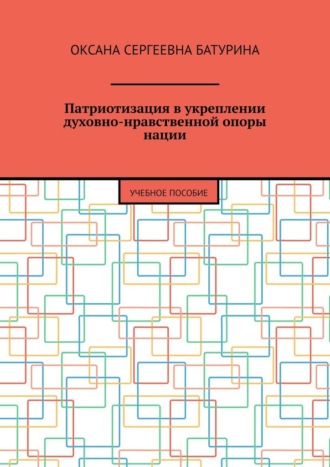 Оксана Сергеевна Батурина. Патриотизация в укреплении духовно-нравственной опоры нации. Учебное пособие