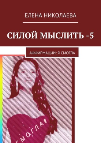 Елена Александровна Николаева. Силой мыслить – 5. Аффирмации: я смогла