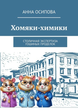 Анна Осипова. Хомяки-химики. Столичная экспертиза Гошиных проделок