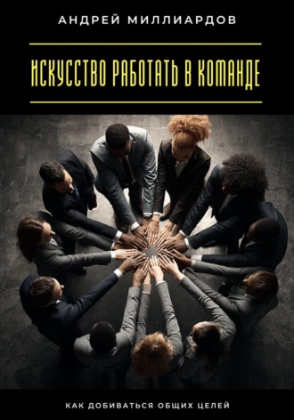 Обложка книги «Искусство работать в команде. Как добиваться общих целей»