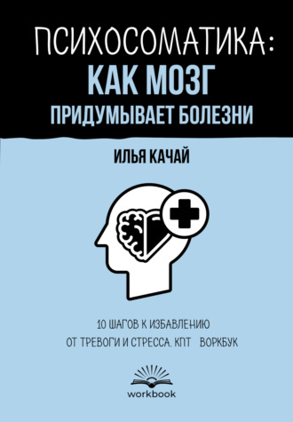 Обложка книги «Психосоматика: как мозг придумывает болезни. 10 шагов к избавлению от тревоги и стресса. КПТ-воркбук»