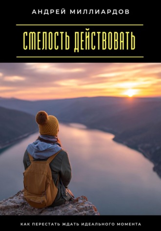 Обложка книги «Смелость действовать. Как перестать ждать идеального момента»