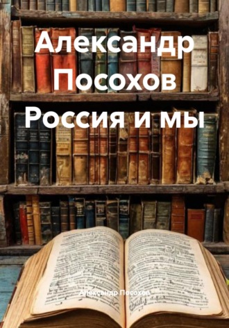 Обложка книги «Александр Посохов Россия и мы»