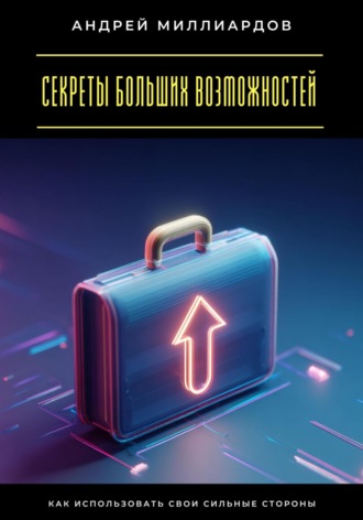 Обложка книги «Секреты больших возможностей. Как использовать свои сильные стороны»