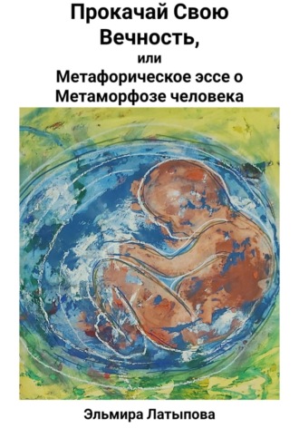 Эльмира Латыпова. Прокачай Свою Вечность, или Метафорическое Эссе о Метаморфозе человека