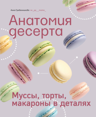 Обложка книги «Анатомия десерта. Муссы, торты, макароны в деталях»