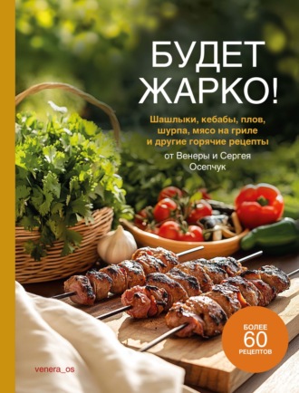 Обложка книги «Будет жарко! Шашлыки, кебабы, плов, шурпа, мясо на гриле и другие горячие рецепты от Венеры и Сергея Осепчук»
