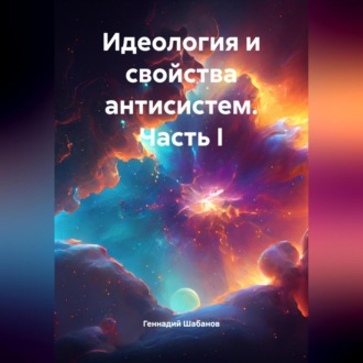 Обложка книги «Идеология и свойства антисистем. Часть I»