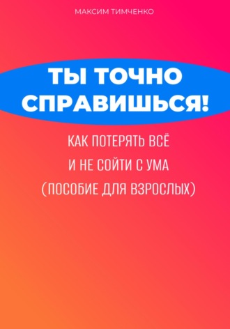 Максим Тимченко. Ты точно справишься! Как потерять всё и не сойти с ума (пособие для взрослых)