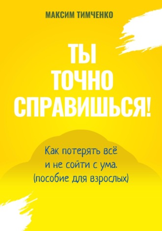 Максим Тимченко. Ты точно справишься! Как потерять всё и не сойти с ума (пособие для взрослых)