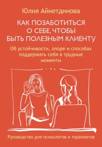 Обложка книги «Как позаботиться о себе, чтобы быть полезным клиенту: руководство для психологов и терапевтов»