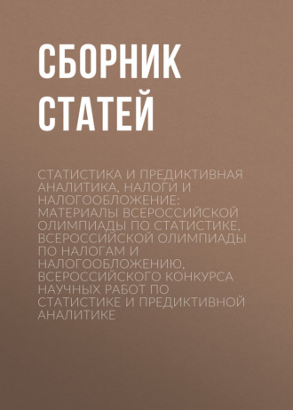 Сборник статей. Статистика и предиктивная аналитика, налоги и налогообложение: материалы Всероссийской олимпиады по статистике, Всероссийской олимпиады по налогам и налогообложению, Всероссийского конкурса научных работ по статистике и предиктивной аналитике