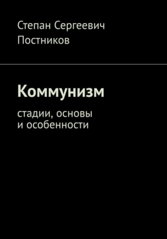 Степан Сергеевич Постников. Коммунизм: стадии, основы и особенности