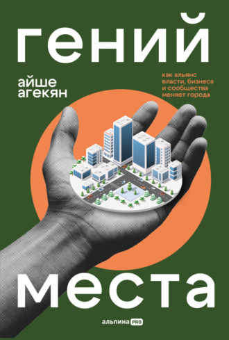 Айше Агекян. Гений места: Как альянс власти, бизнеса и сообщества меняет города