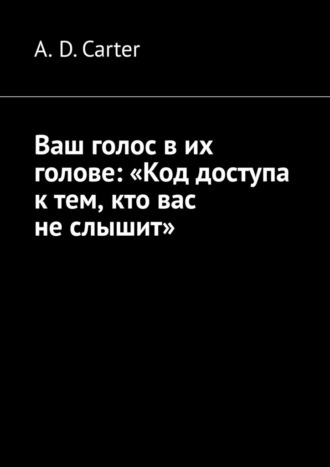 A. D. Carter. Ваш голос в их голове: «Код доступа к тем, кто вас не слышит»