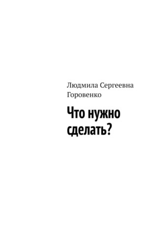 Людмила Сергеевна Горовенко. Что нужно сделать?
