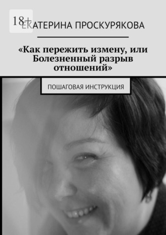 Екатерина Проскурякова. «Как пережить измену, или Болезненный разрыв отношений». Пошаговая инструкция