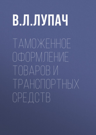 В. Л. Лупач. Таможенное оформление товаров и транспортных средств