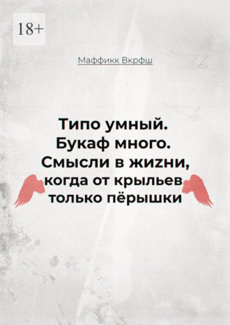 Обложка книги «Смысли в жиzни, когда от крыльев только пёрышки. Типо умный. Букаф много.»